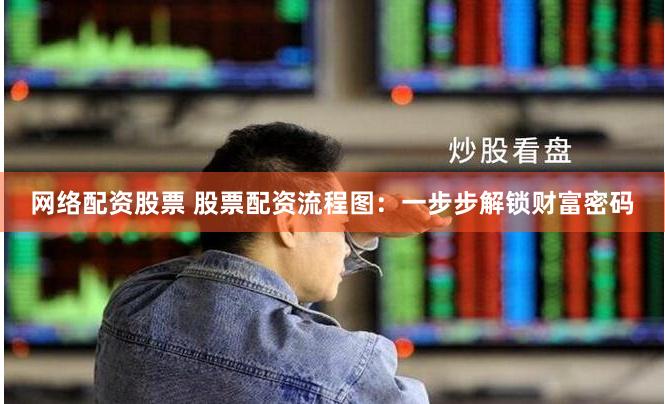 网络配资股票 股票配资流程图：一步步解锁财富密码