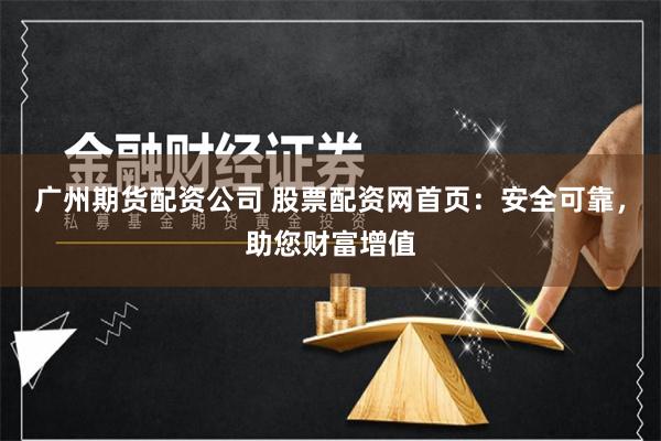 广州期货配资公司 股票配资网首页：安全可靠，助您财富增值