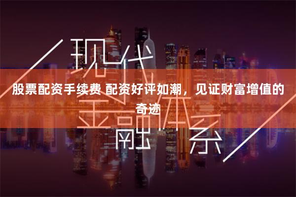股票配资手续费 配资好评如潮，见证财富增值的奇迹
