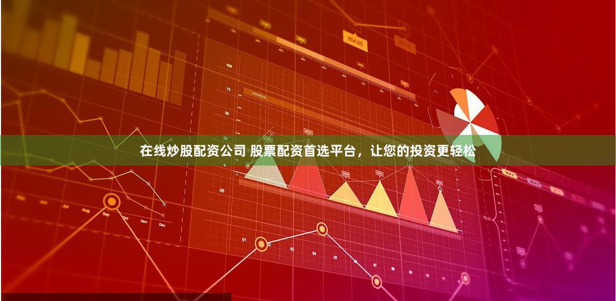 在线炒股配资公司 股票配资首选平台，让您的投资更轻松