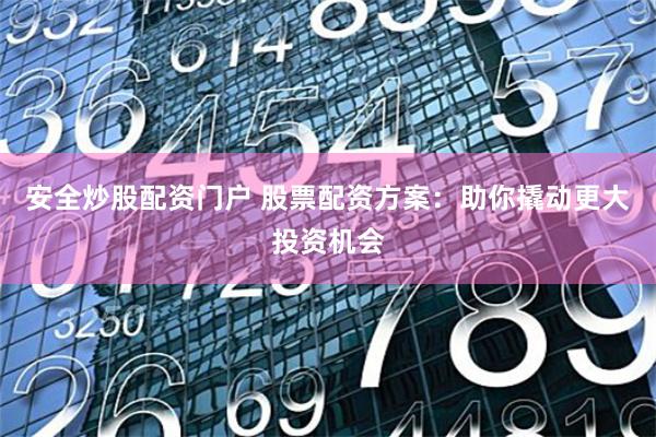安全炒股配资门户 股票配资方案：助你撬动更大投资机会
