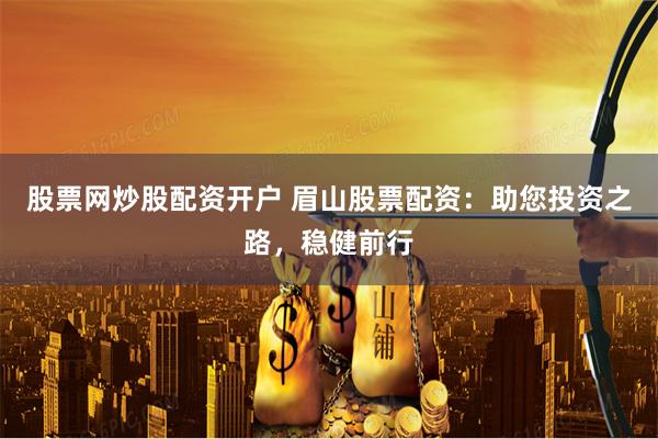 股票网炒股配资开户 眉山股票配资：助您投资之路，稳健前行