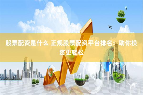 股票配资是什么 正规股票配资平台排名：助你投资更轻松
