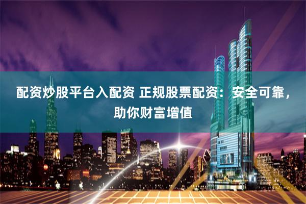 配资炒股平台入配资 正规股票配资：安全可靠，助你财富增值
