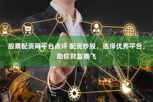 股票配资网平台点评 配资炒股，选择优秀平台，助你财富腾飞