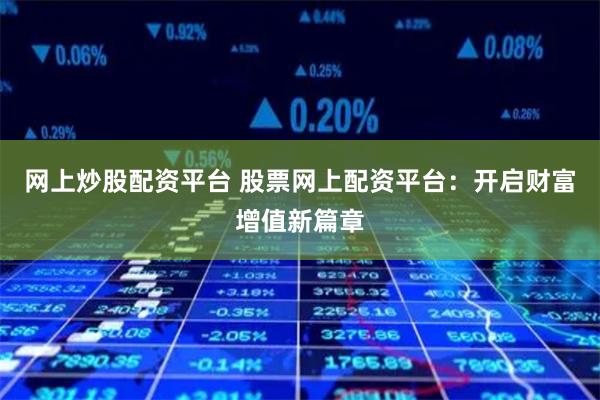 网上炒股配资平台 股票网上配资平台：开启财富增值新篇章