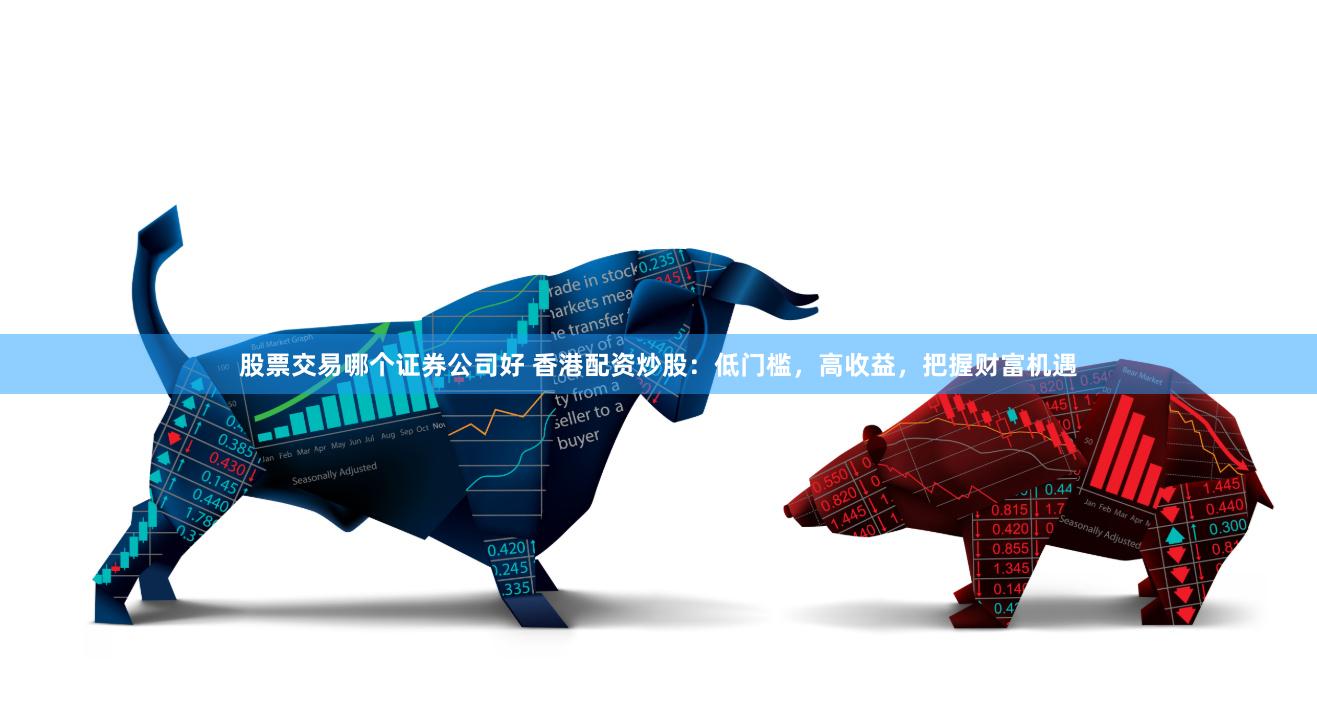 股票交易哪个证券公司好 香港配资炒股：低门槛，高收益，把握财富机遇