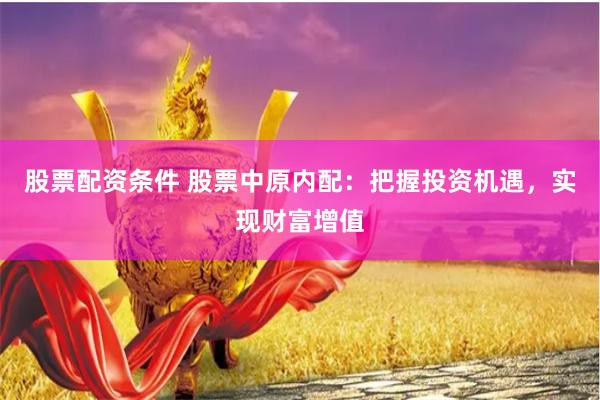 股票配资条件 股票中原内配：把握投资机遇，实现财富增值