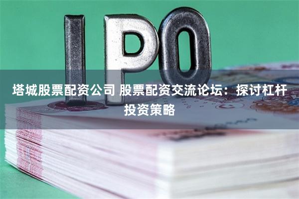 塔城股票配资公司 股票配资交流论坛：探讨杠杆投资策略
