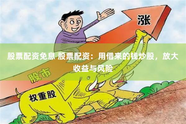 股票配资免息 股票配资：用借来的钱炒股，放大收益与风险