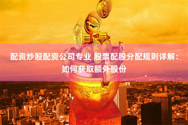 配资炒股配资公司专业 股票配股分配规则详解：如何获取额外股份