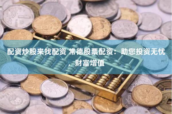 配资炒股来找配资 常德股票配资：助您投资无忧，财富增值