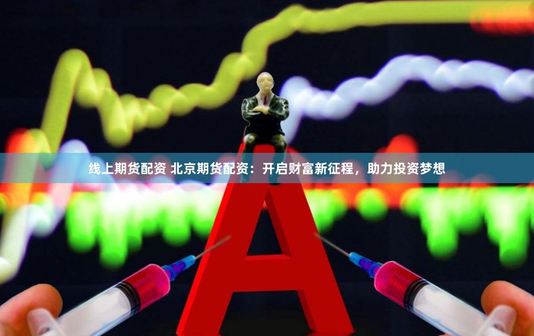 线上期货配资 北京期货配资：开启财富新征程，助力投资梦想