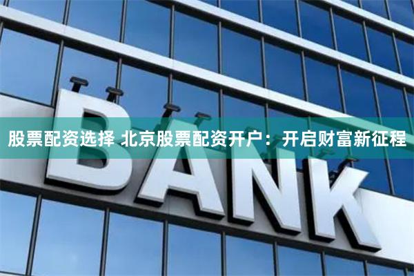 股票配资选择 北京股票配资开户：开启财富新征程