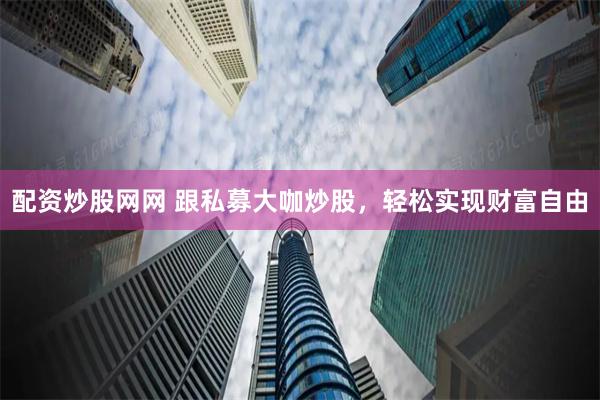 配资炒股网网 跟私募大咖炒股，轻松实现财富自由