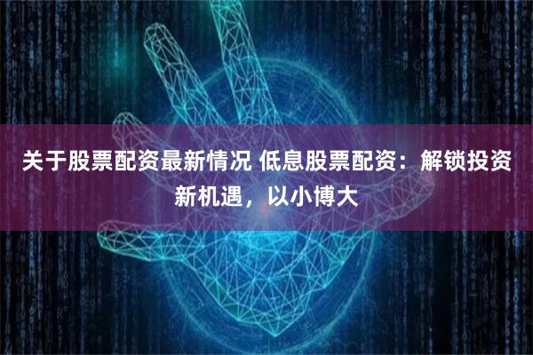 关于股票配资最新情况 低息股票配资：解锁投资新机遇，以小博大