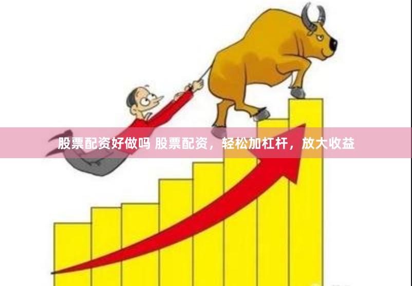 股票配资好做吗 股票配资，轻松加杠杆，放大收益
