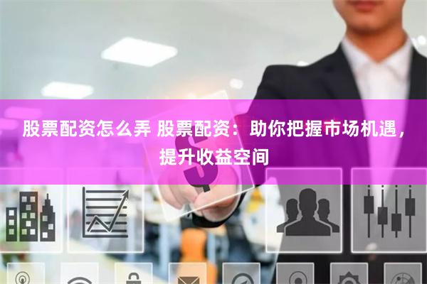 股票配资怎么弄 股票配资：助你把握市场机遇，提升收益空间