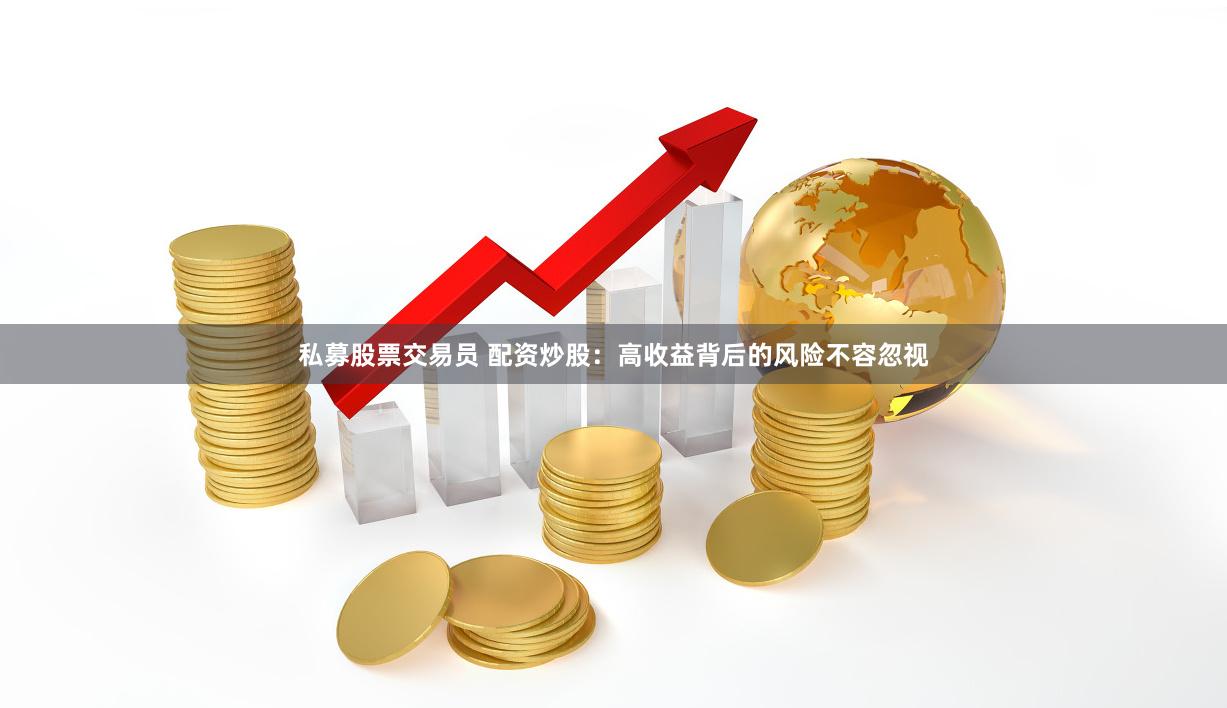 私募股票交易员 配资炒股：高收益背后的风险不容忽视