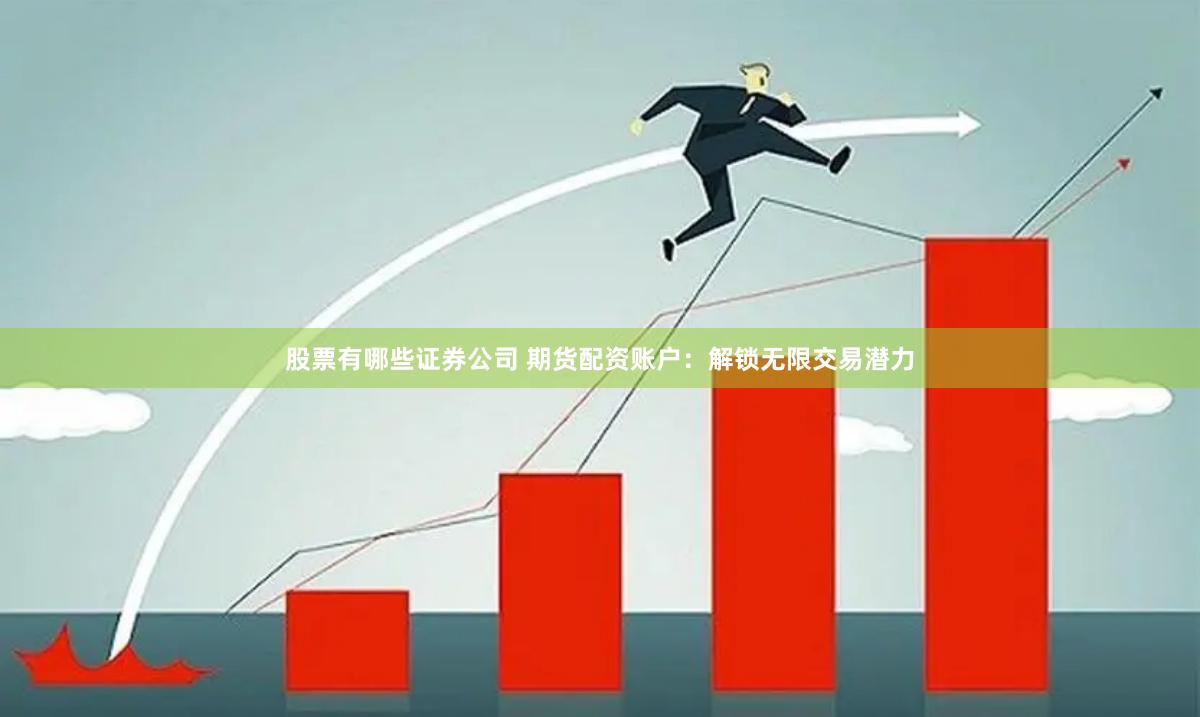 股票有哪些证券公司 期货配资账户：解锁无限交易潜力