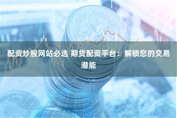配资炒股网站必选 期货配资平台：解锁您的交易潜能