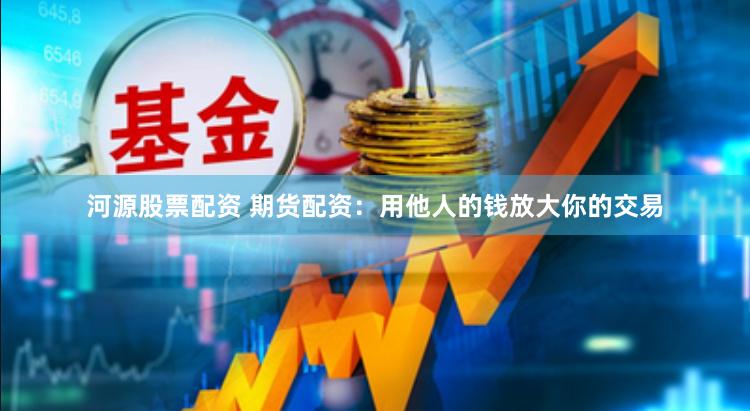 河源股票配资 期货配资：用他人的钱放大你的交易