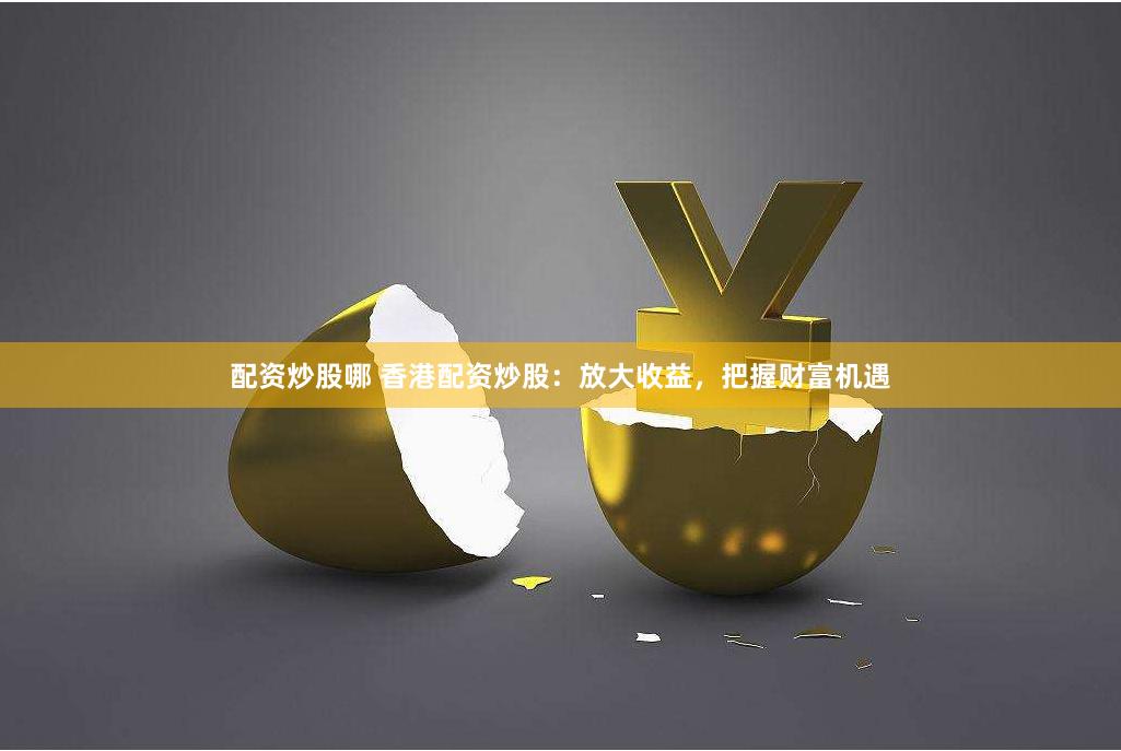 配资炒股哪 香港配资炒股：放大收益，把握财富机遇
