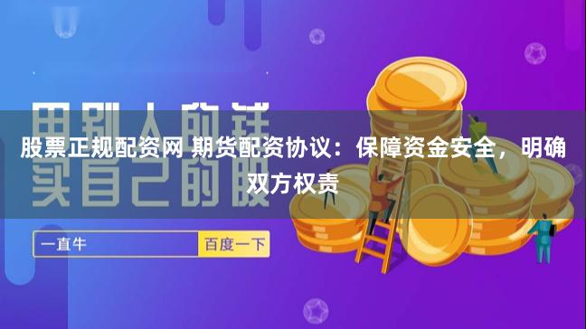 股票正规配资网 期货配资协议：保障资金安全，明确双方权责