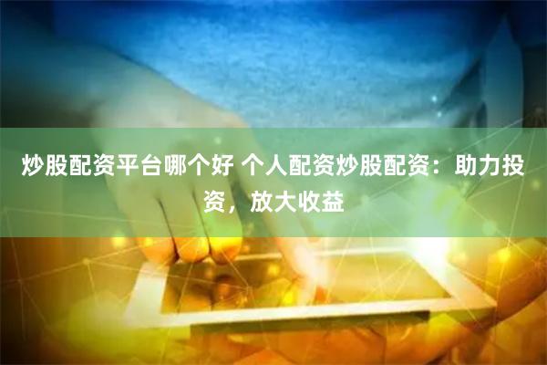 炒股配资平台哪个好 个人配资炒股配资：助力投资，放大收益