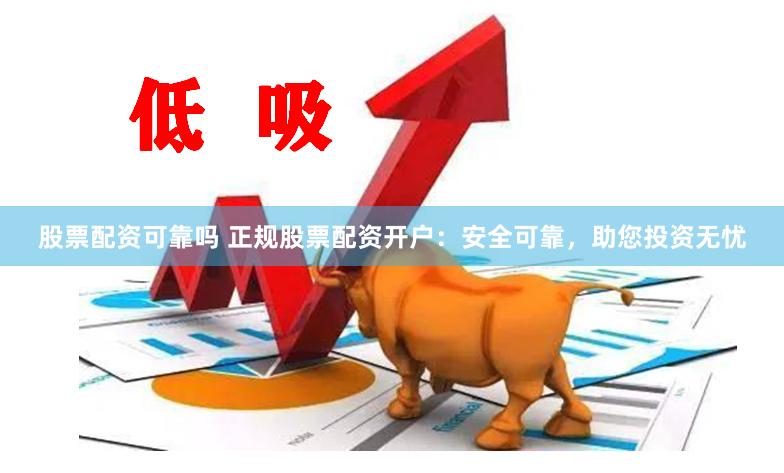 股票配资可靠吗 正规股票配资开户：安全可靠，助您投资无忧