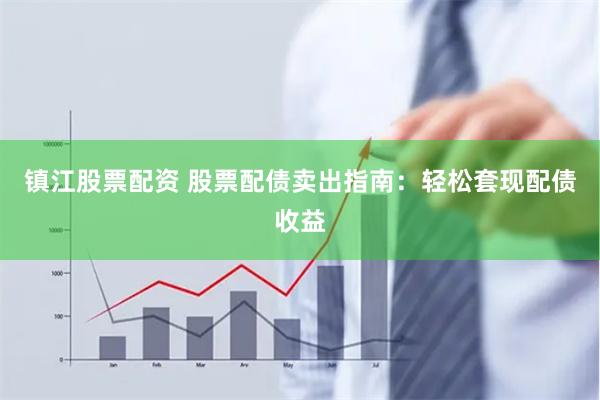 镇江股票配资 股票配债卖出指南：轻松套现配债收益