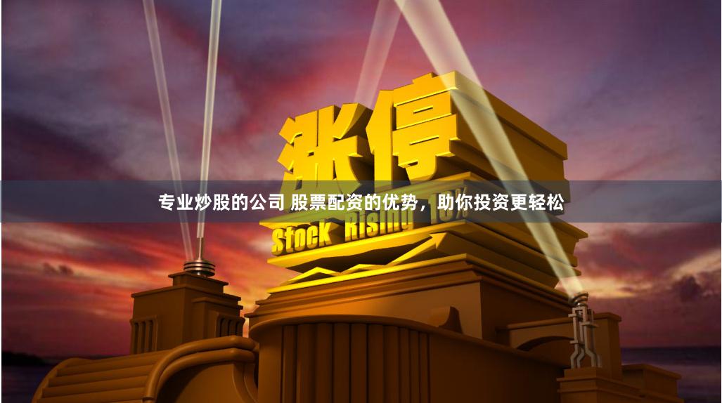 专业炒股的公司 股票配资的优势，助你投资更轻松