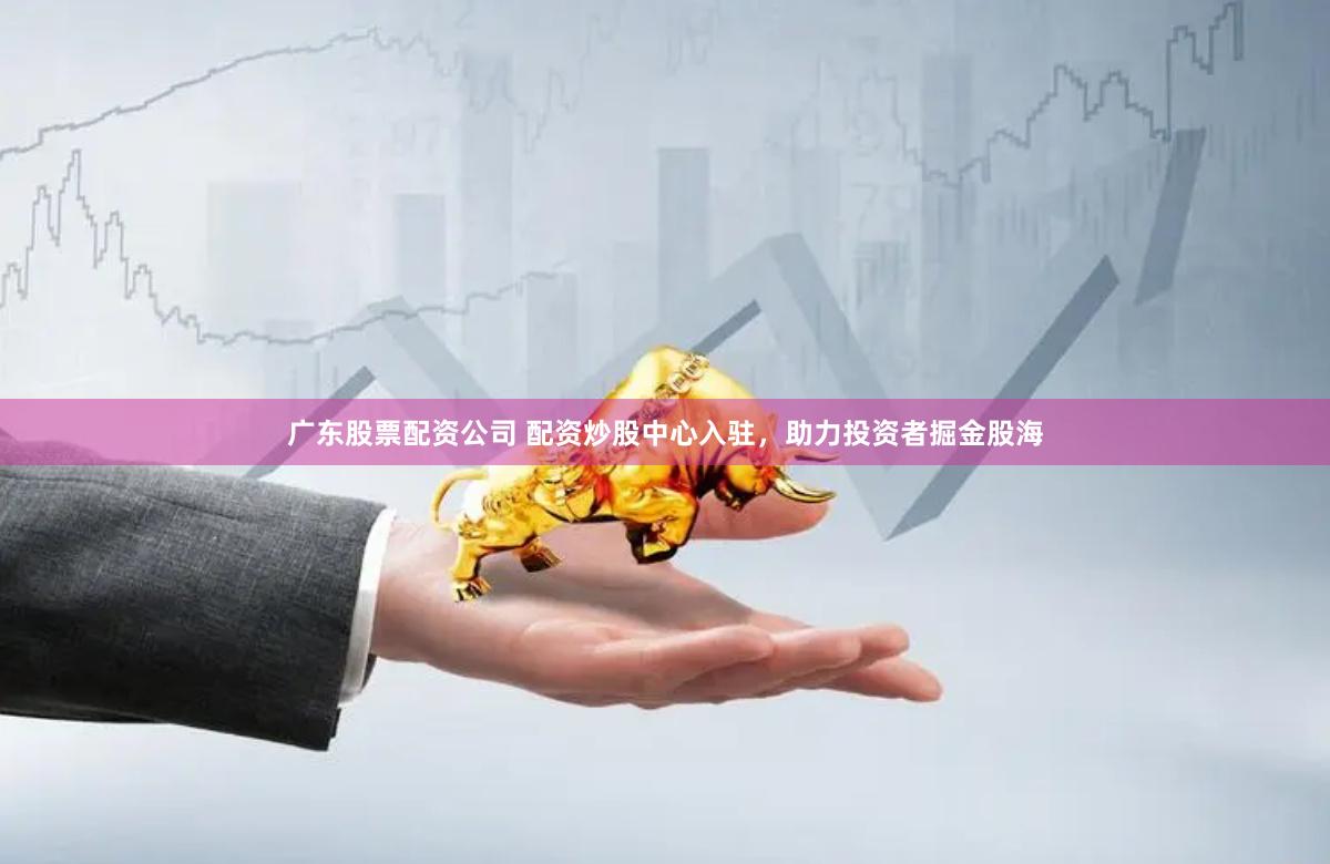 广东股票配资公司 配资炒股中心入驻，助力投资者掘金股海