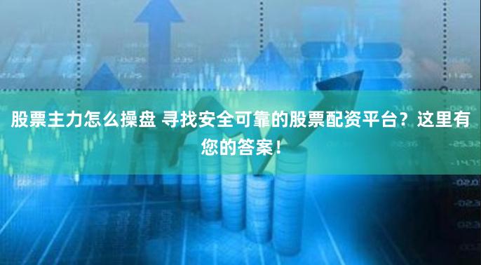 股票主力怎么操盘 寻找安全可靠的股票配资平台？这里有您的答案！
