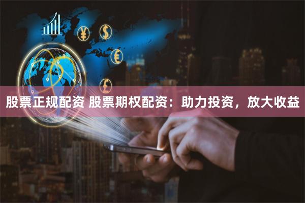 股票正规配资 股票期权配资：助力投资，放大收益