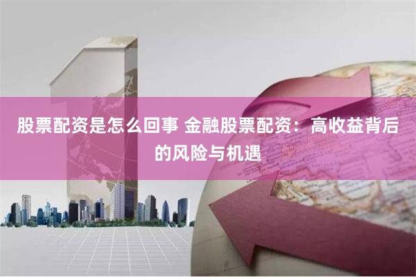 股票配资是怎么回事 金融股票配资：高收益背后的风险与机遇