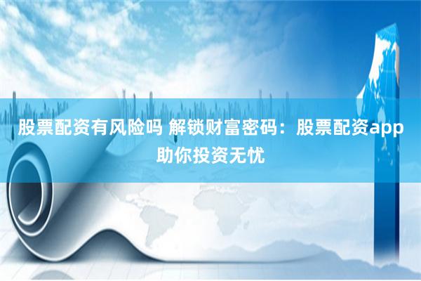 股票配资有风险吗 解锁财富密码：股票配资app助你投资无忧