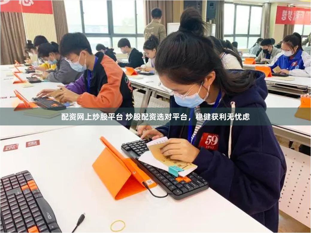 配资网上炒股平台 炒股配资选对平台，稳健获利无忧虑