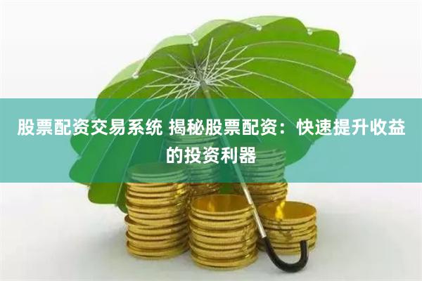 股票配资交易系统 揭秘股票配资：快速提升收益的投资利器