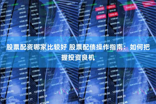 股票配资哪家比较好 股票配债操作指南：如何把握投资良机