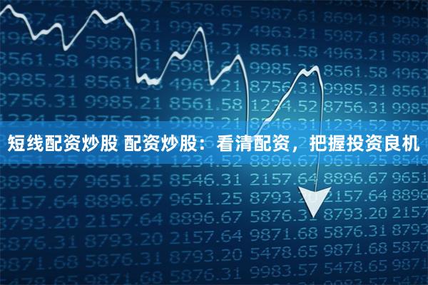 短线配资炒股 配资炒股：看清配资，把握投资良机