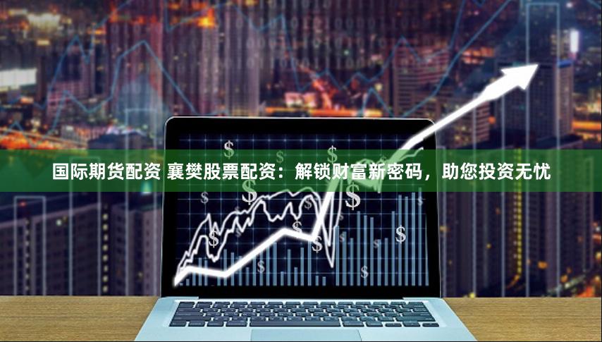国际期货配资 襄樊股票配资：解锁财富新密码，助您投资无忧