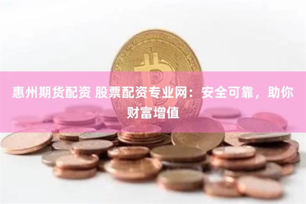 惠州期货配资 股票配资专业网：安全可靠，助你财富增值