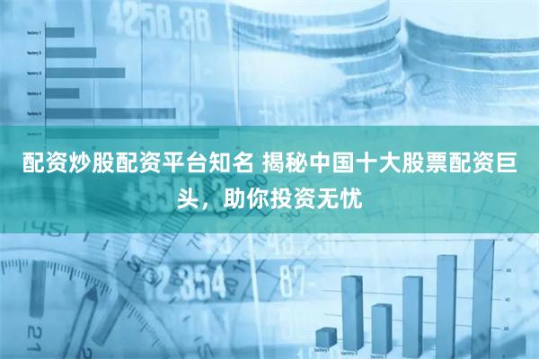 配资炒股配资平台知名 揭秘中国十大股票配资巨头，助你投资无忧