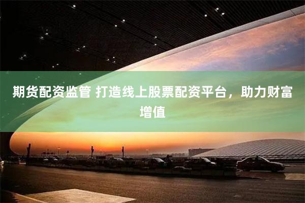 期货配资监管 打造线上股票配资平台，助力财富增值