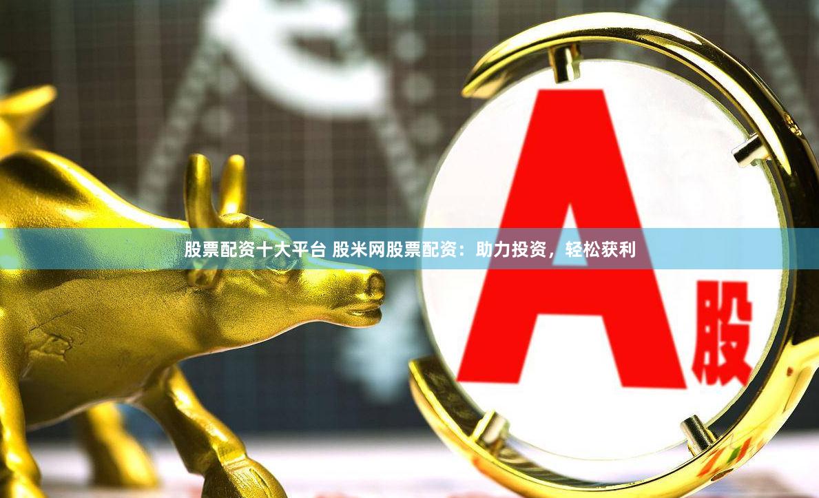 股票配资十大平台 股米网股票配资：助力投资，轻松获利