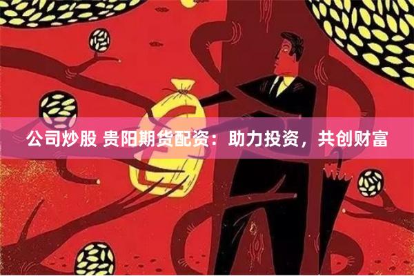 公司炒股 贵阳期货配资：助力投资，共创财富