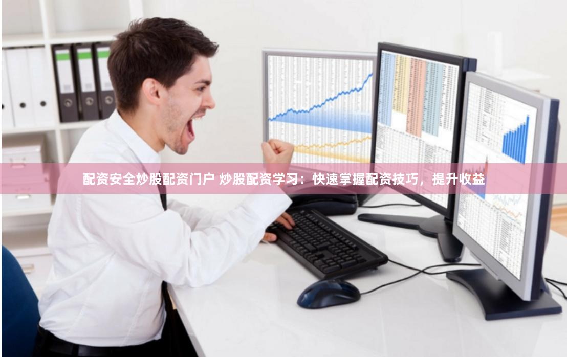 配资安全炒股配资门户 炒股配资学习：快速掌握配资技巧，提升收益