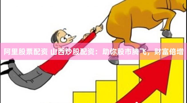 阿里股票配资 山西炒股配资：助你股市腾飞，财富倍增