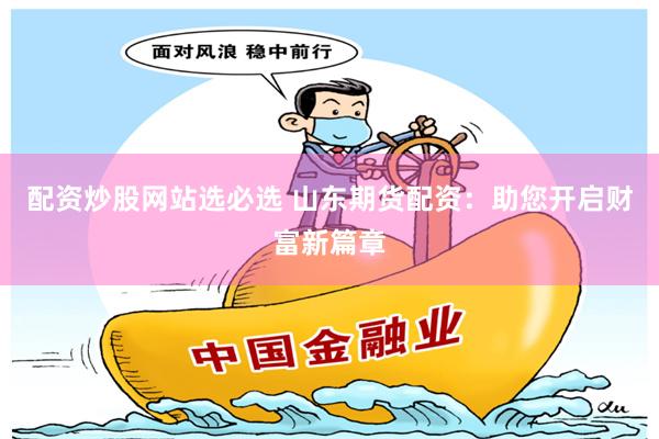 配资炒股网站选必选 山东期货配资：助您开启财富新篇章